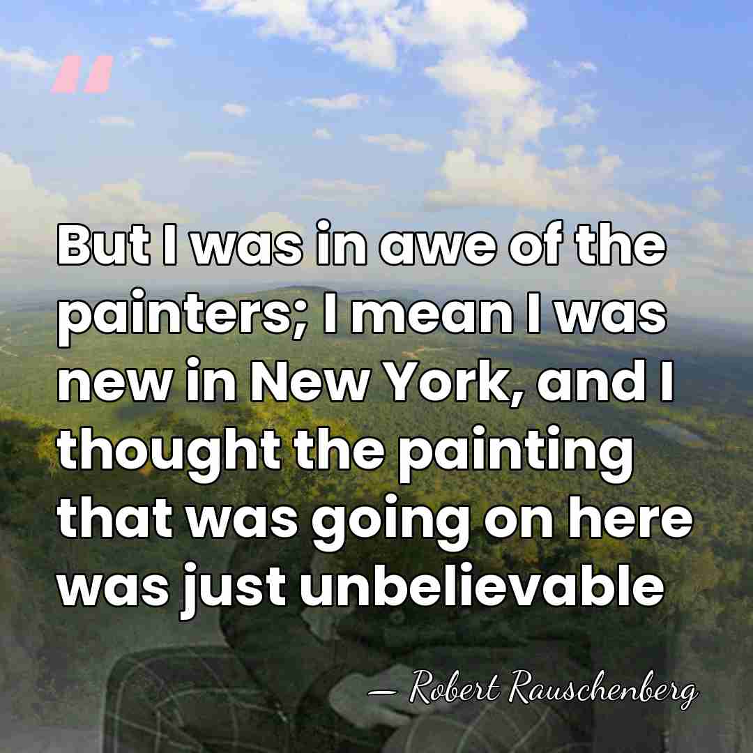 But I was in awe of the painters; I mean I was&hellip; - Robert Rauschenberg