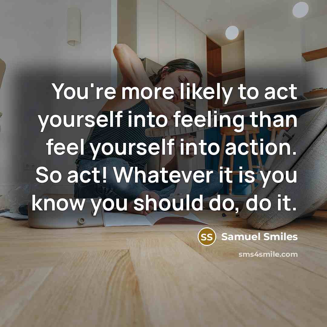“You're more likely to act yourself into feeling than feel…” quote by Samuel Smiles