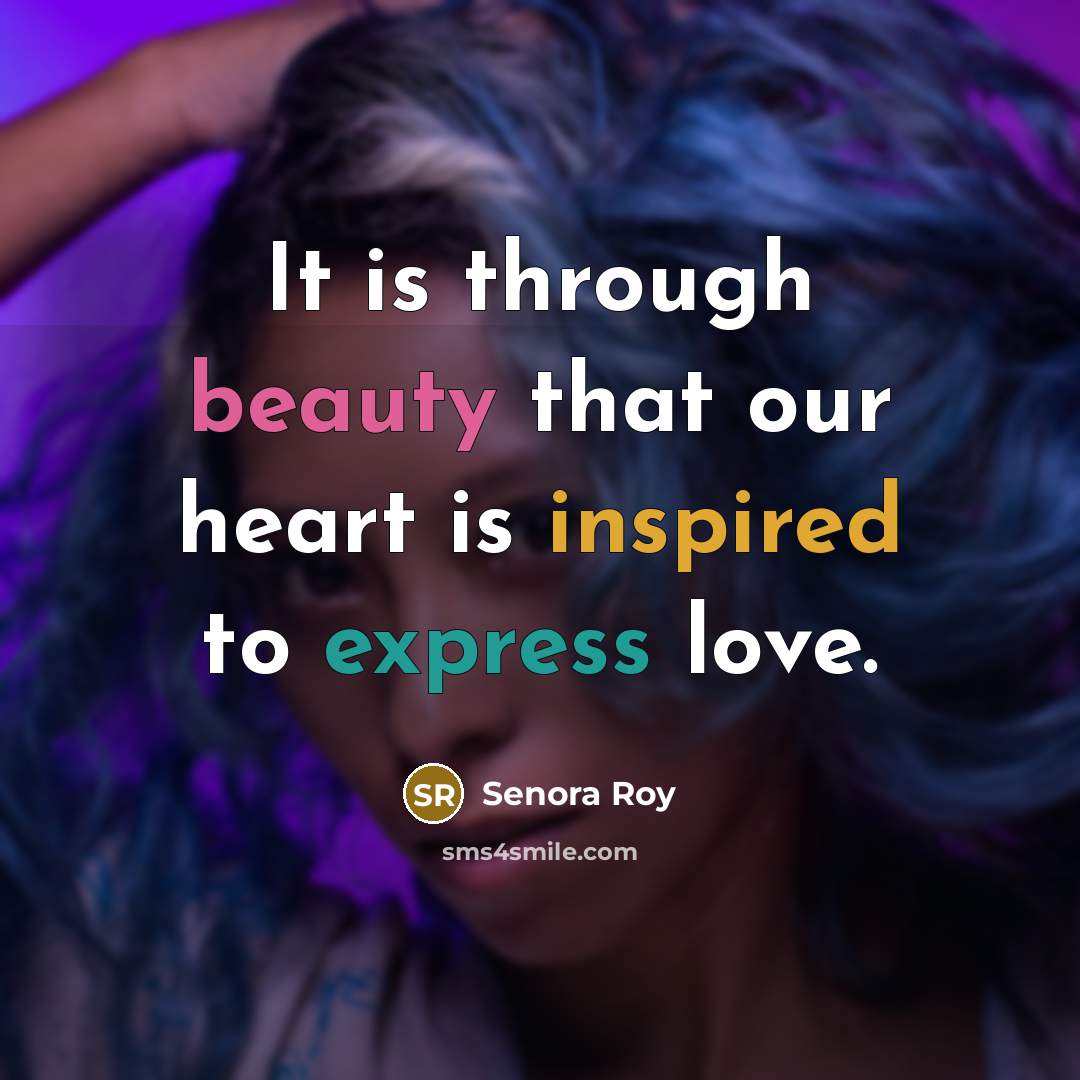 “It is through beauty that our heart is inspired to…” quote by Senora Roy
