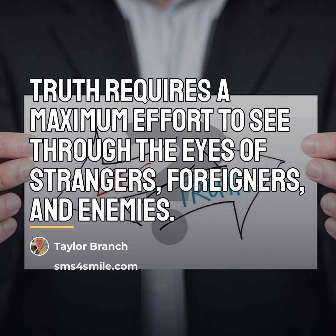 “Truth requires a maximum effort to see through the eyes…” quote by Taylor Branch