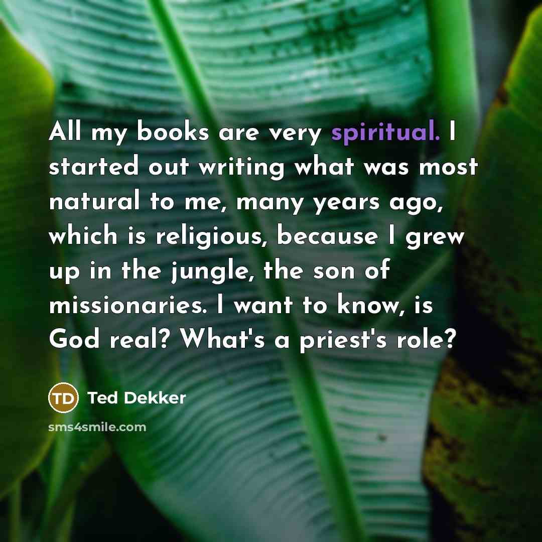 “All my books are very spiritual. I started out writing…” quote by Ted Dekker