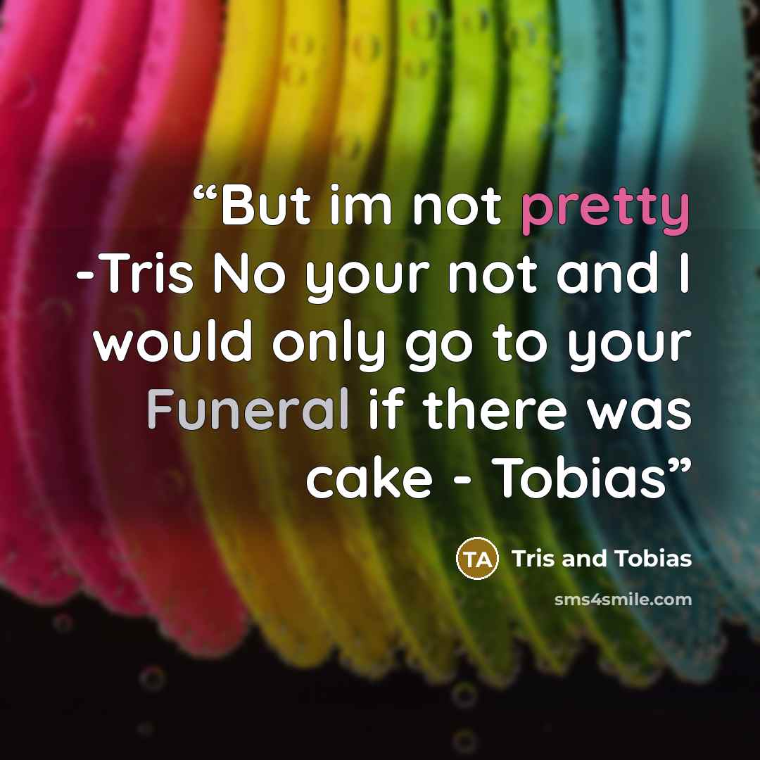 “But im not pretty -Tris No your not and I would only go to your Funeral if there was cake - Tobias” quote by Tris and Tobias