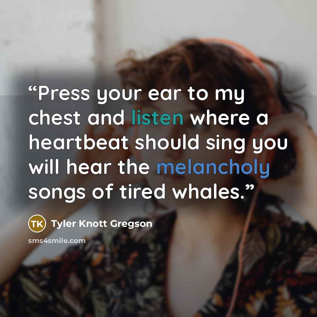 “Press your ear to my chest and listen where a heartbeat should sing you will hear the melancholy songs of tired whales.” quote by Tyler Knott Gregson