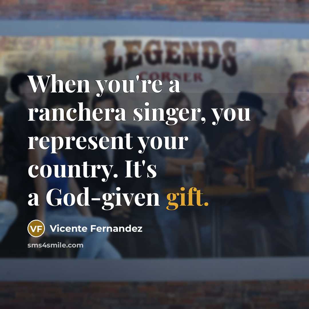 “When you're a ranchera singer, you represent your country. It's…” quote by Vicente Fernandez