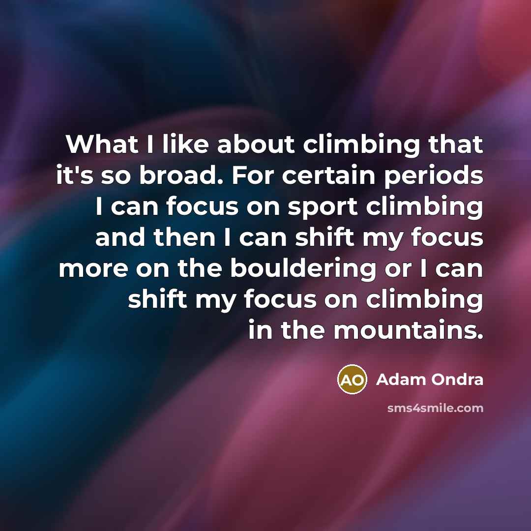 “What I like about climbing that it's so broad. For certain periods I can focus on sport climbing and then I can shift my focus more on the bouldering or I can shift my focus on climbing in the mountains.” quote by Adam Ondra