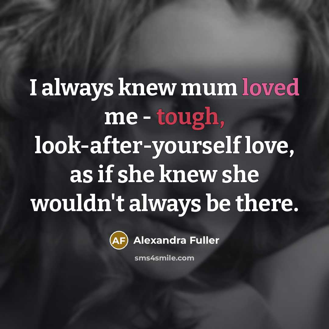 “I always knew mum loved me - tough, look-after-yourself love,…” quote by Alexandra Fuller
