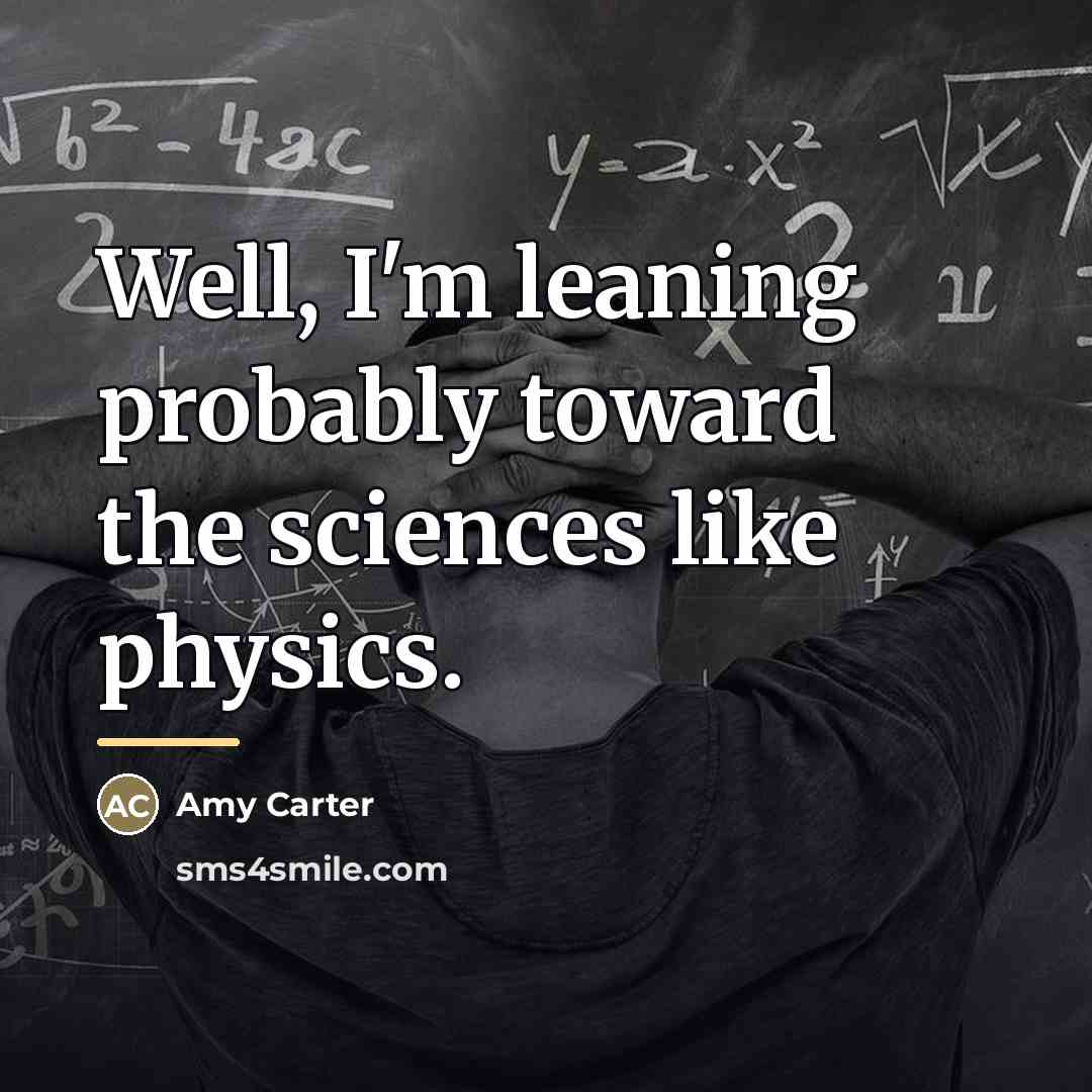 “Well, I'm leaning probably toward the sciences like physics.…” quote by Amy Carter