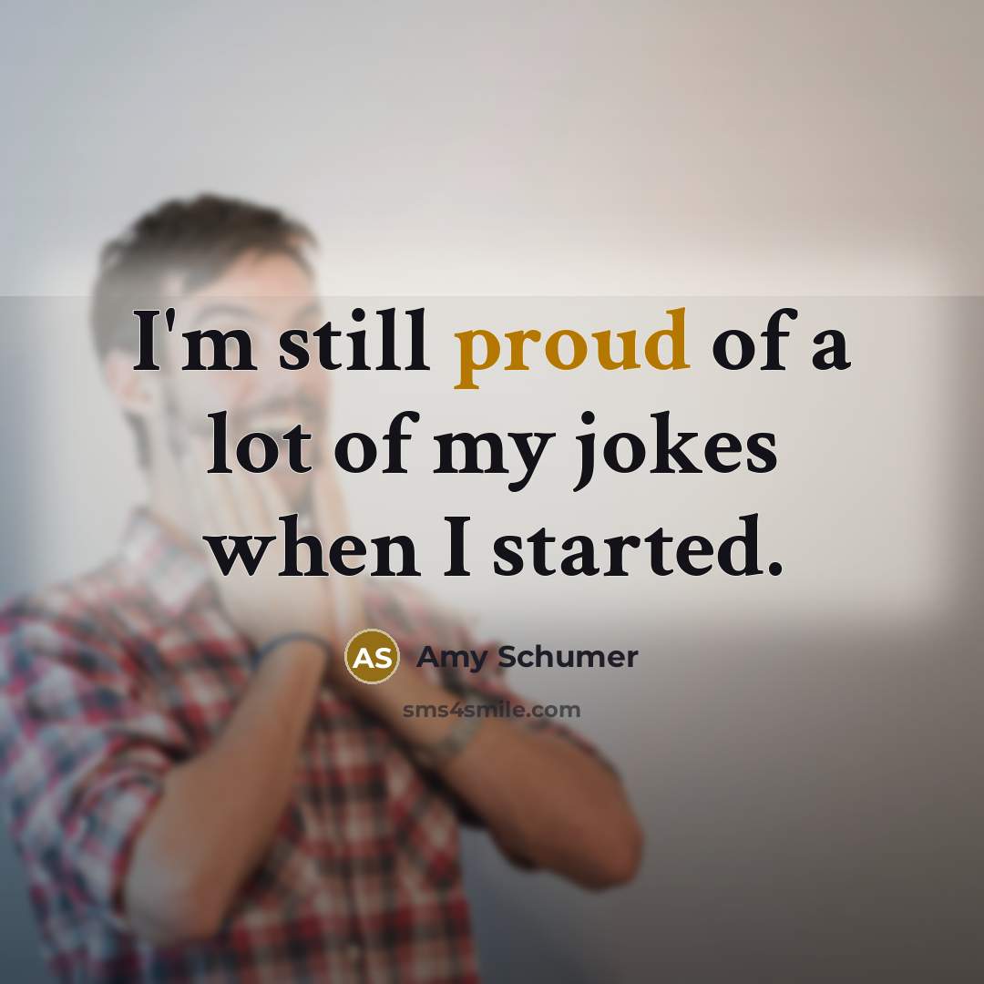 “I'm still proud of a lot of my jokes when I started.” quote by Amy Schumer