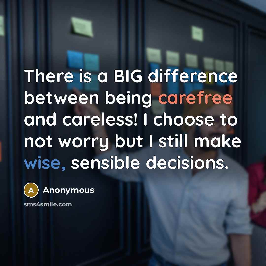 “There is a BIG difference between being carefree and careless! I choose to not worry but I still make wise, sensible decisions.” quote by Anonymous
