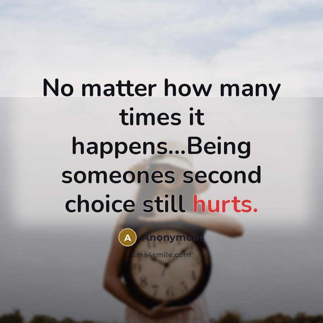 “No matter how many times it happens...Being someones second choice still hurts.” quote by Anonymous