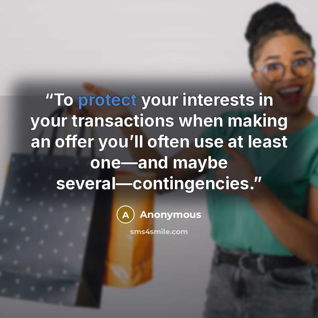 “To protect your interests in your transactions when making an offer you’ll often use at least one—and maybe several—contingencies.” quote by Anonymous