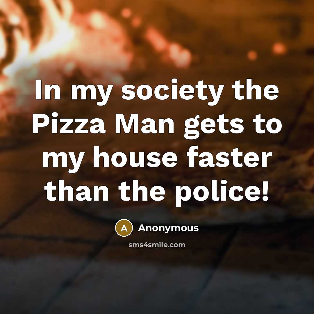 “In my society the Pizza Man gets to my house…” quote by Anonymous