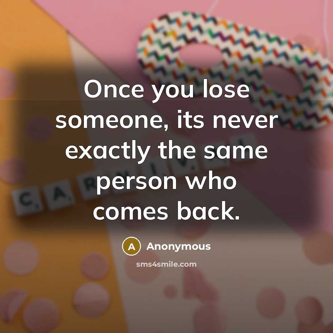 “Once you lose someone, its never exactly the same person who comes back.” quote by Anonymous
