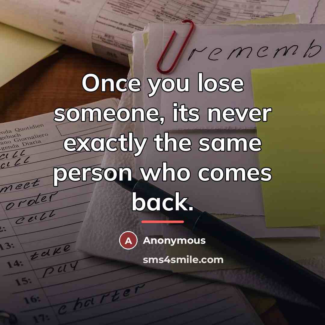 “Once you lose someone, its never exactly the same person…” quote by Anonymous
