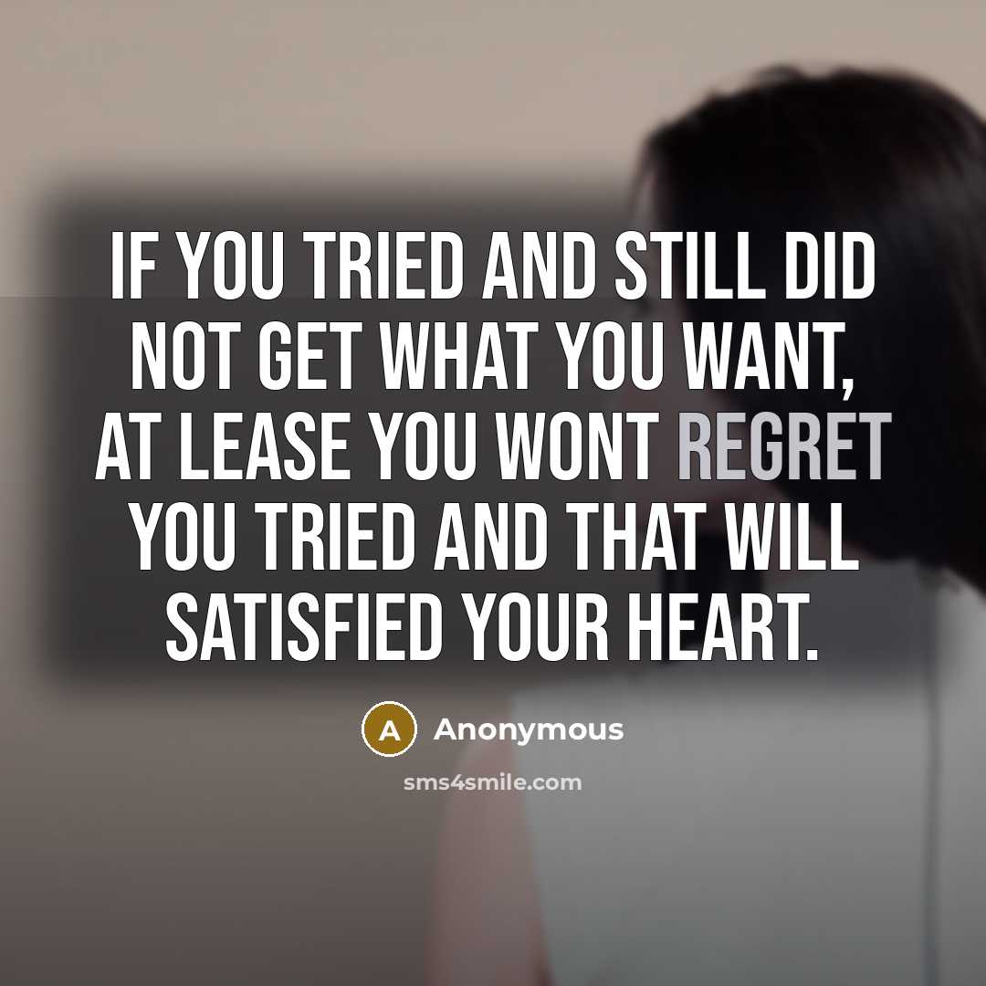 “If you tried and still did not get what you want, at lease you wont regret you tried and that will satisfied your heart.” quote by Anonymous
