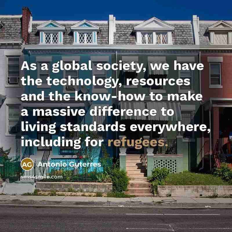 “As a global society, we have the technology, resources and the know-how to make a massive difference to living standards everywhere, including for refugees.” quote by Antonio Guterres