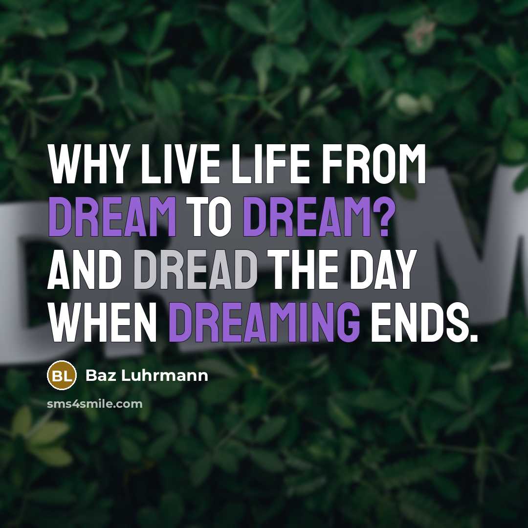 “Why live life from dream to dream? And dread the day when dreaming ends.” quote by Baz Luhrmann