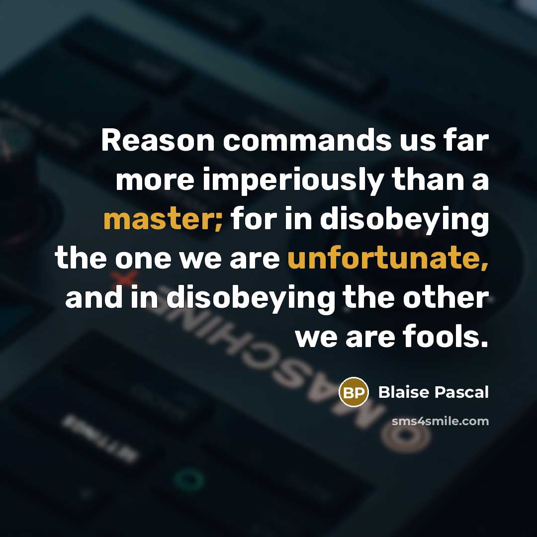 “Reason commands us far more imperiously than a master; for in disobeying the one we are unfortunate, and in disobeying the other we are fools.” quote by Blaise Pascal