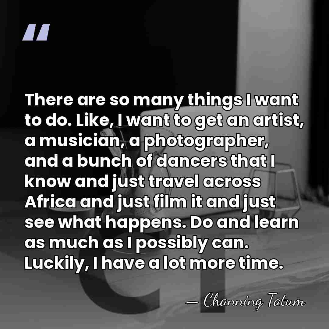 There are so many things I want to do. Like, I want&hellip; - Channing Tatum