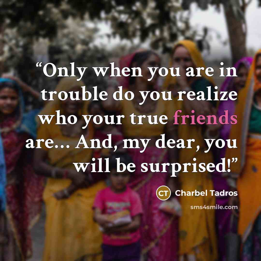 “Only when you are in trouble do you realize who your true friends are… And, my dear, you will be surprised!” quote by Charbel Tadros