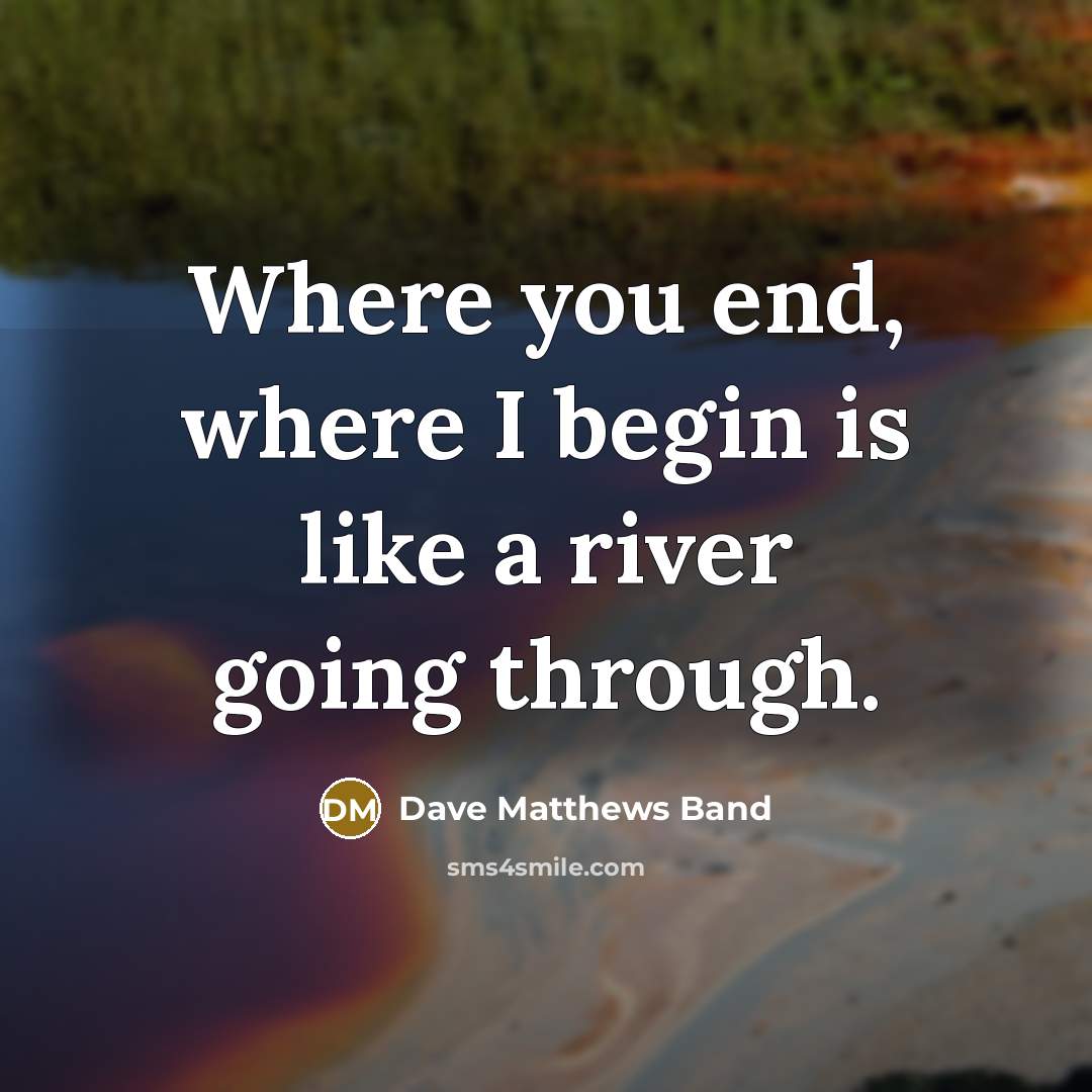 “Where you end, where I begin is like a river…” quote by Dave Matthews Band