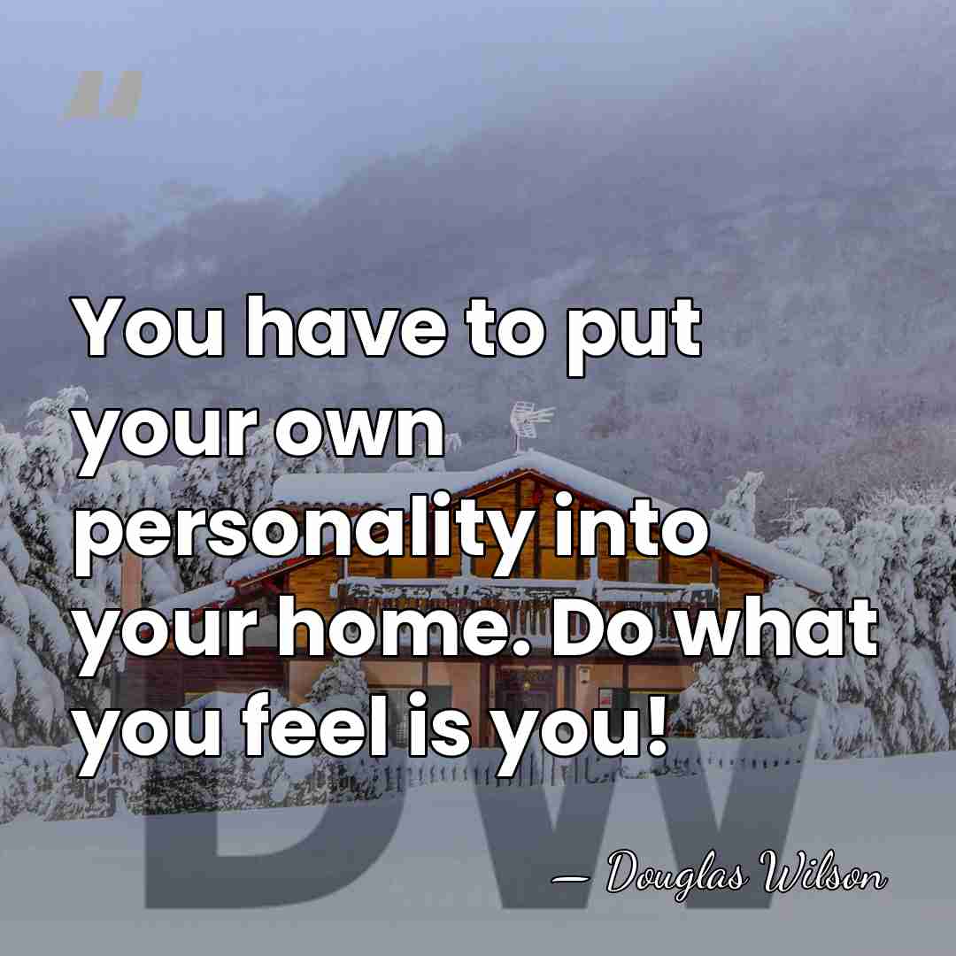 You have to put your own personality into your home. Do what&hellip; - Douglas Wilson