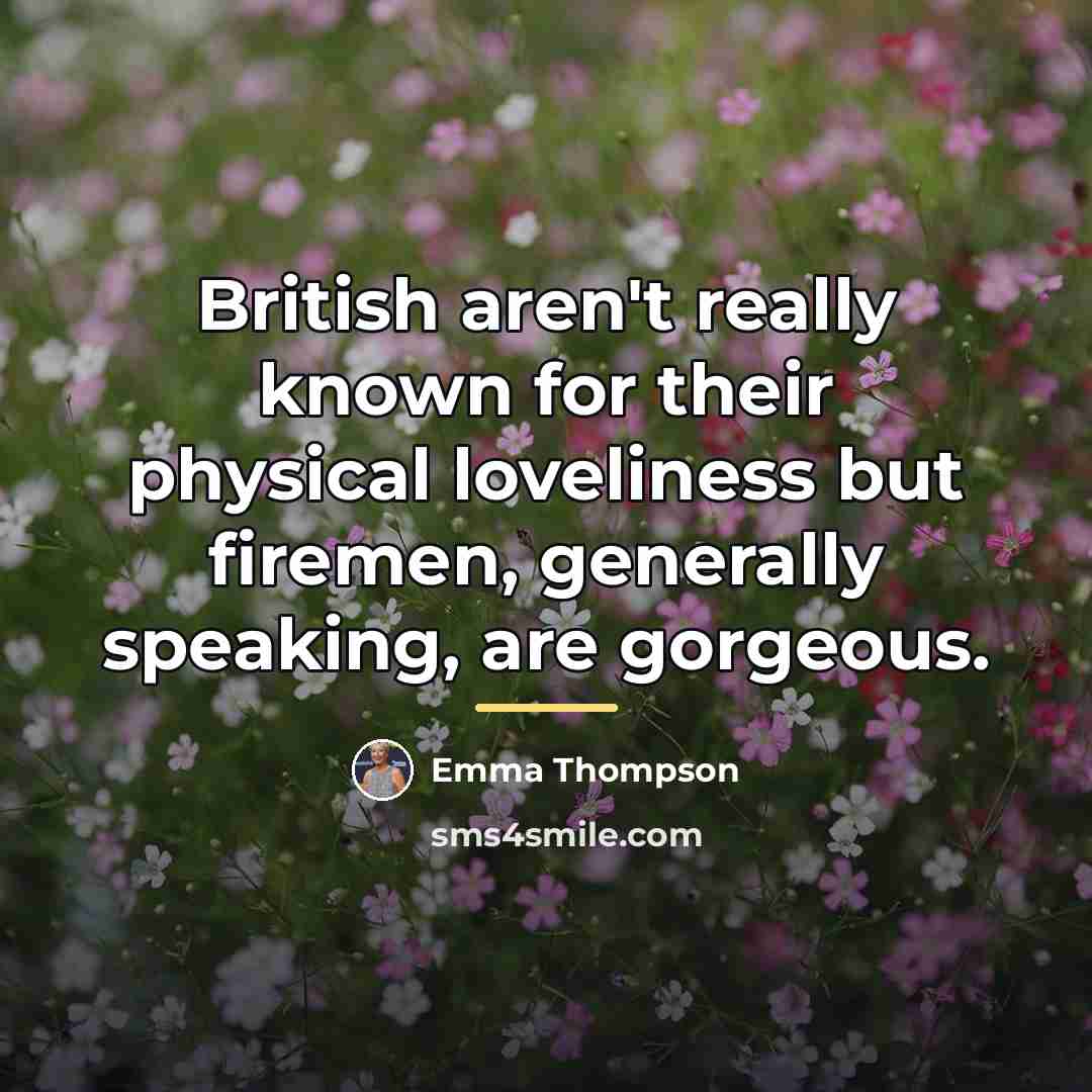 “British aren't really known for their physical loveliness but firemen,…” quote by Emma Thompson