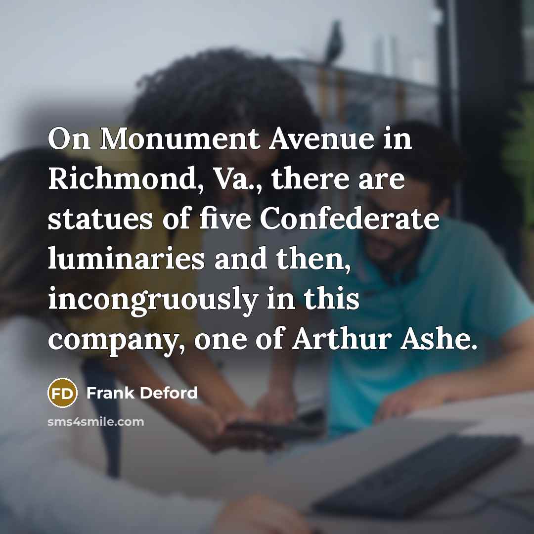 “On Monument Avenue in Richmond, Va., there are statues of…” quote by Frank Deford