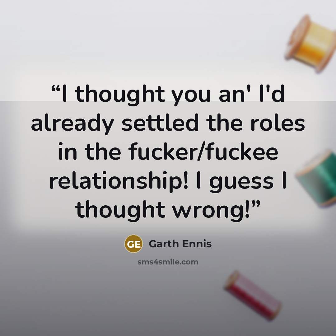 “I thought you an' I'd already settled the roles in the fucker/fuckee relationship! I guess I thought wrong!” quote by Garth Ennis