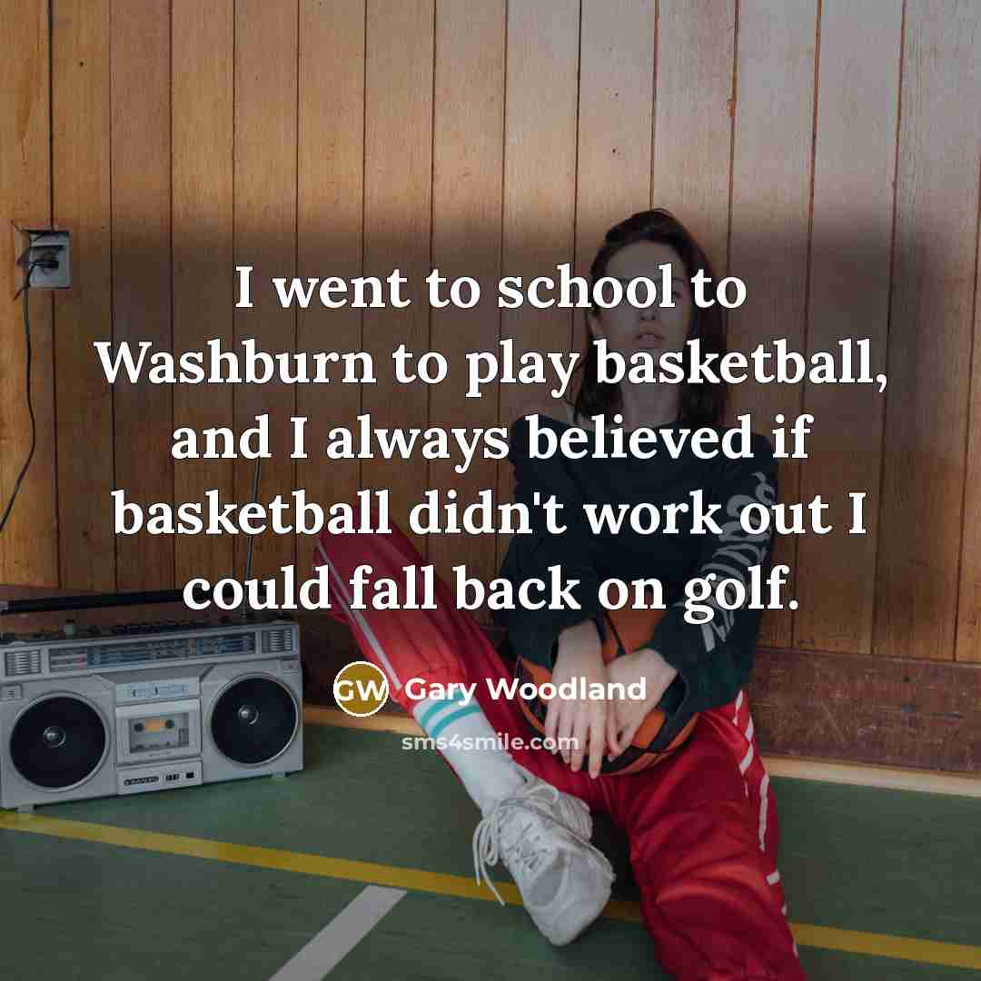“I went to school to Washburn to play basketball, and…” quote by Gary Woodland