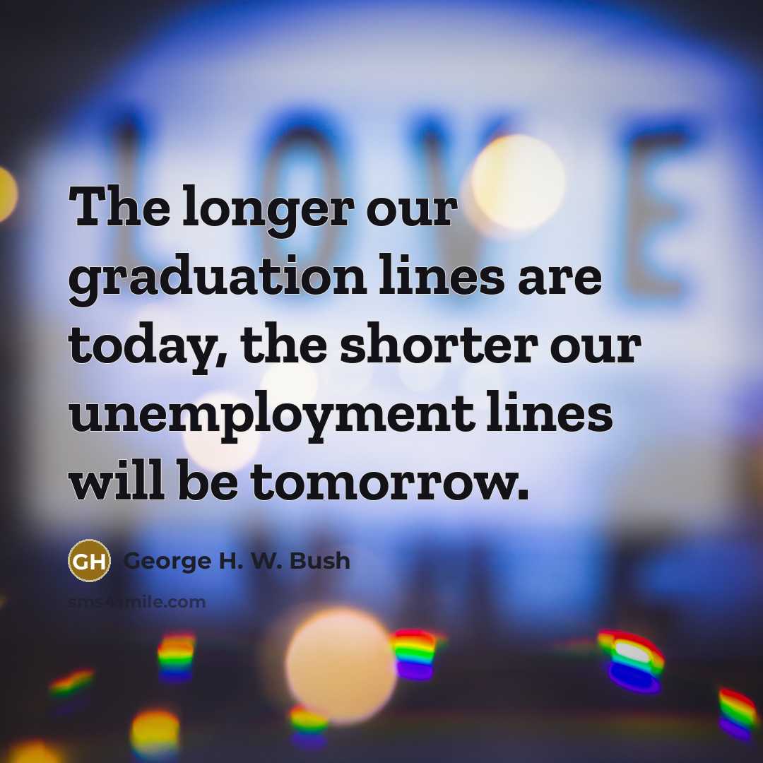 “The longer our graduation lines are today, the shorter our…” quote by George H. W. Bush
