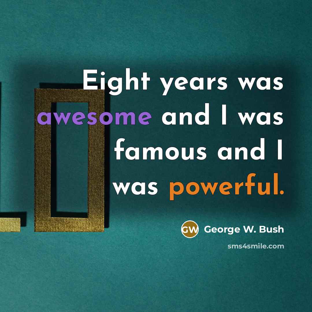 “Eight years was awesome and I was famous and I…” quote by George W. Bush