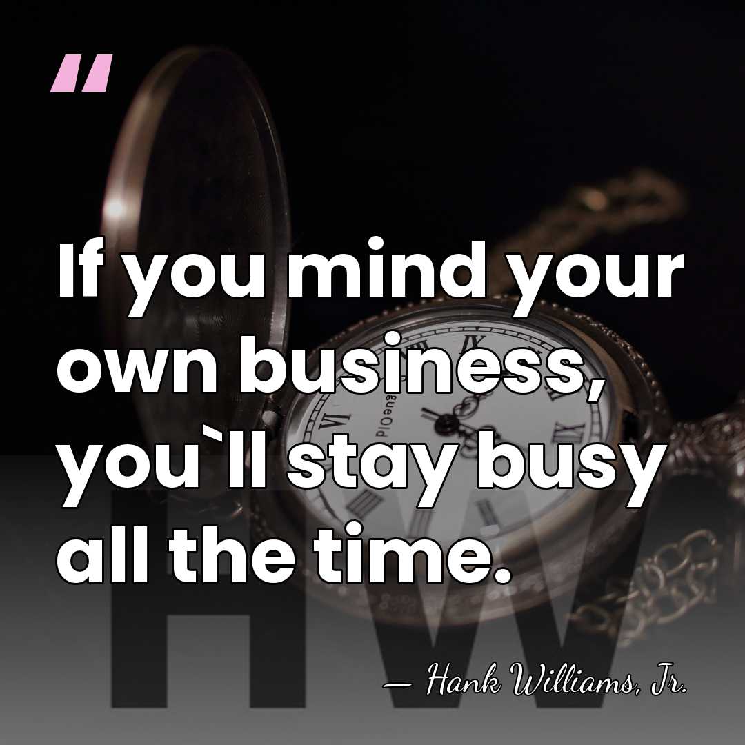 If you mind your own business, you`ll stay busy all the time. - Hank Williams, Jr.