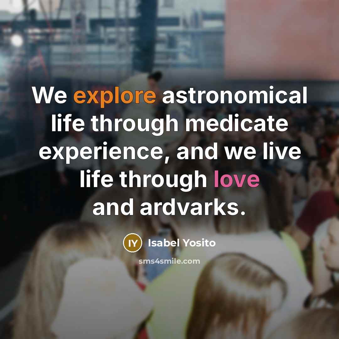 “We explore astronomical life through medicate experience, and we live life through love and ardvarks.” quote by Isabel Yosito