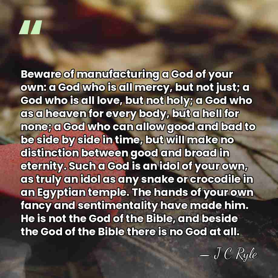Beware of manufacturing a God of your own: a God who is&hellip; - J C Ryle