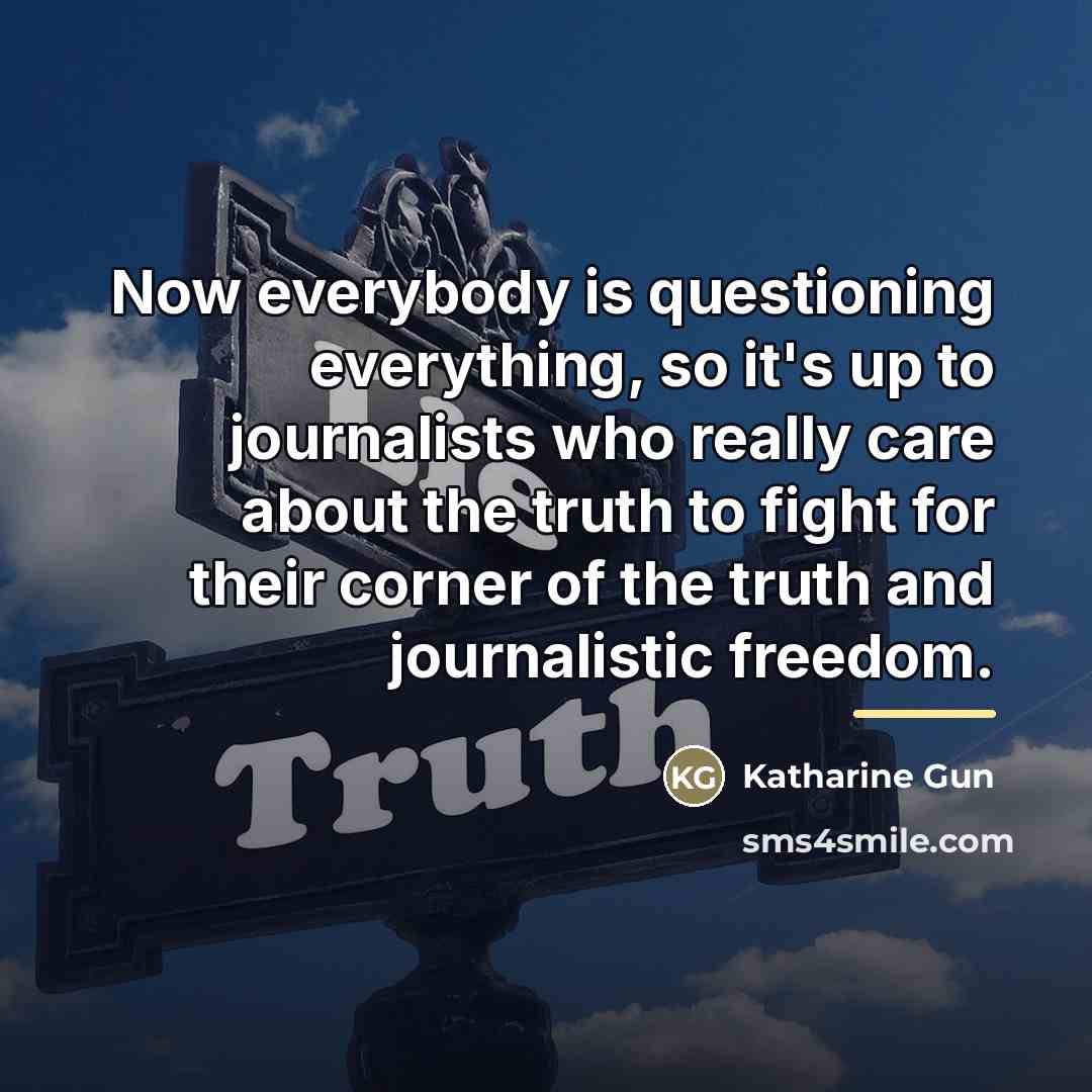 “Now everybody is questioning everything, so it's up to journalists…” quote by Katharine Gun