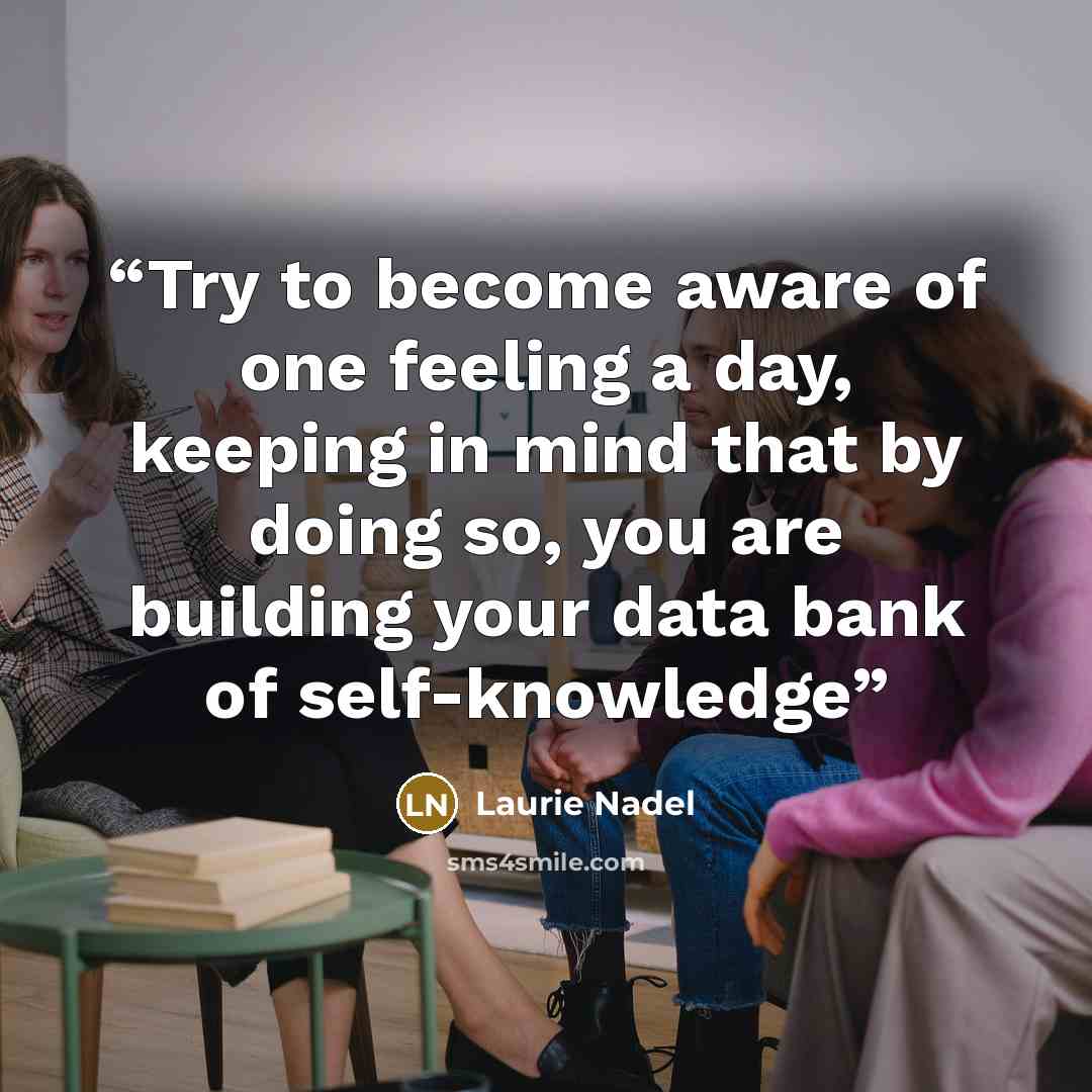 “Try to become aware of one feeling a day, keeping in mind that by doing so, you are building your data bank of self-knowledge” quote by Laurie Nadel