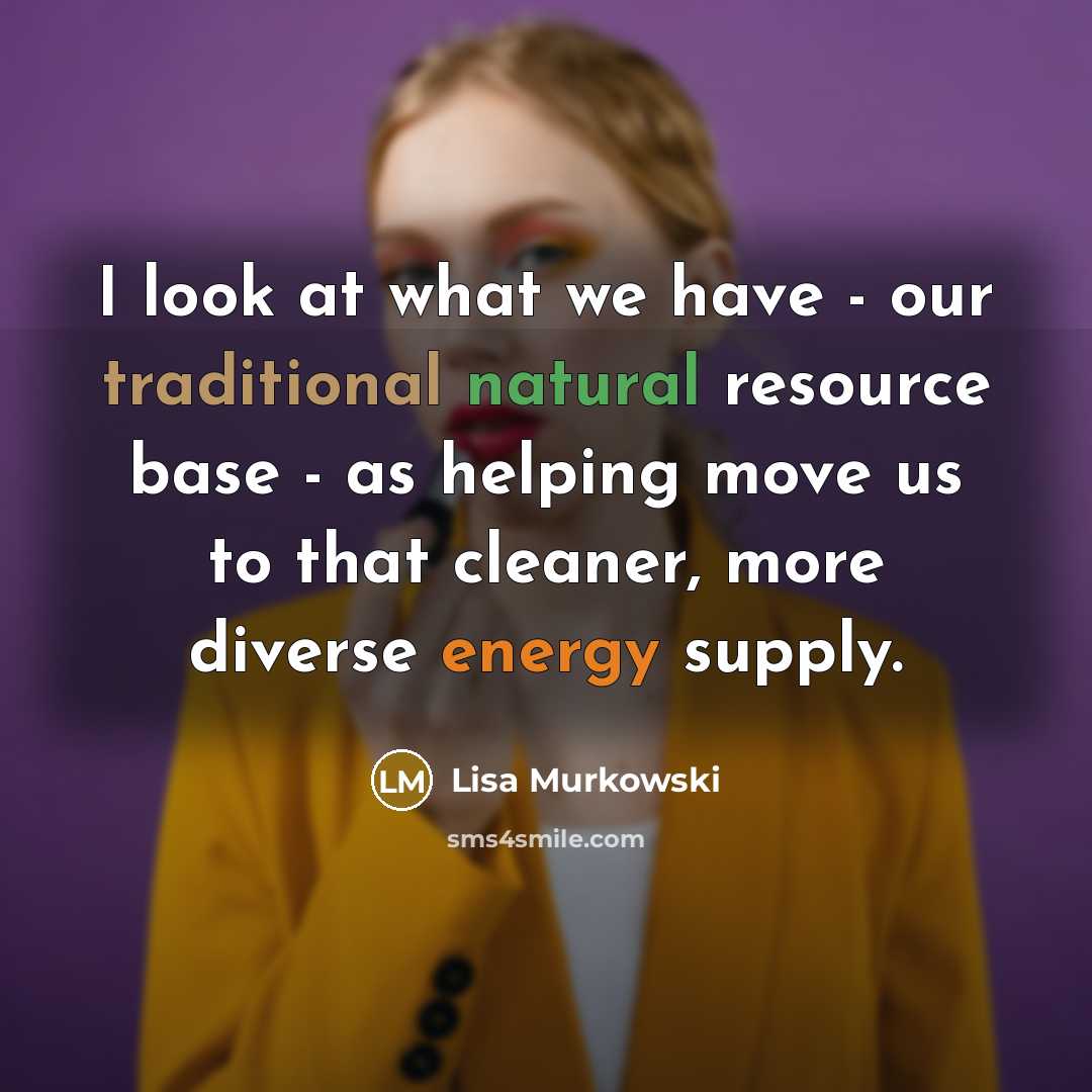 “I look at what we have - our traditional natural resource base - as helping move us to that cleaner, more diverse energy supply.” quote by Lisa Murkowski