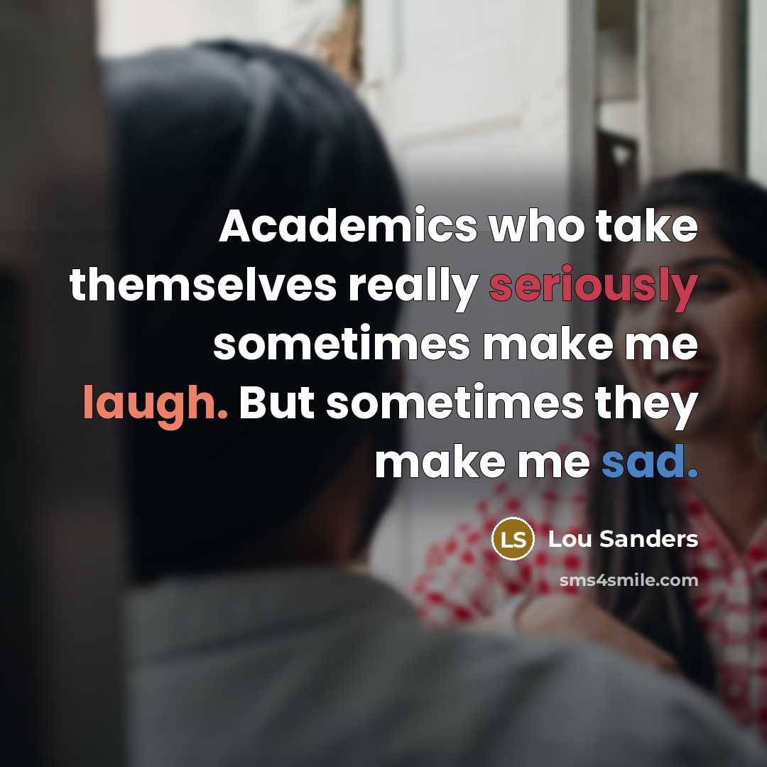 “Academics who take themselves really seriously sometimes make me laugh. But sometimes they make me sad.” quote by Lou Sanders