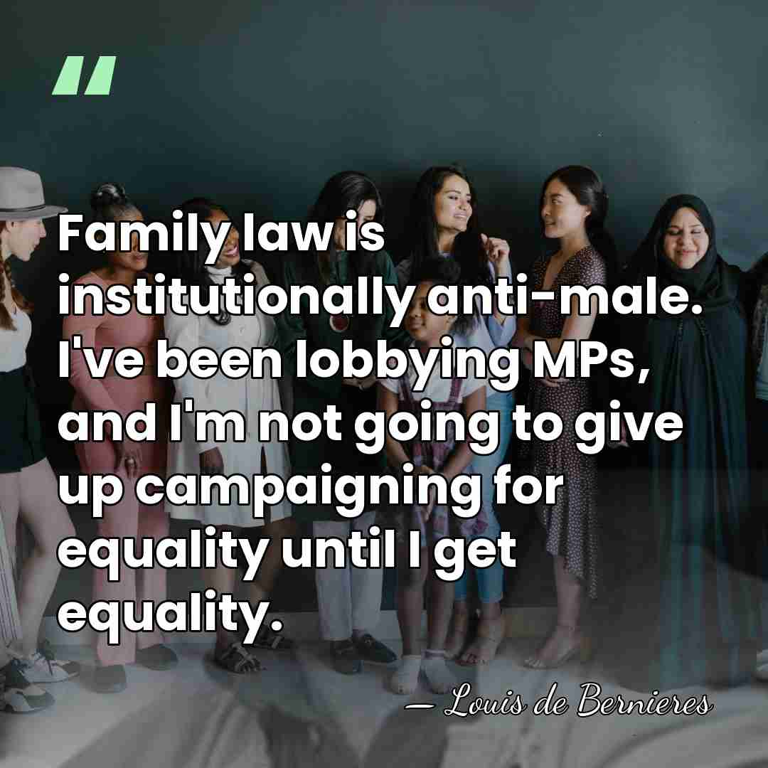 Family law is institutionally anti-male. I've been lobbying MPs, and I'm not&hellip; - Louis de Bernieres