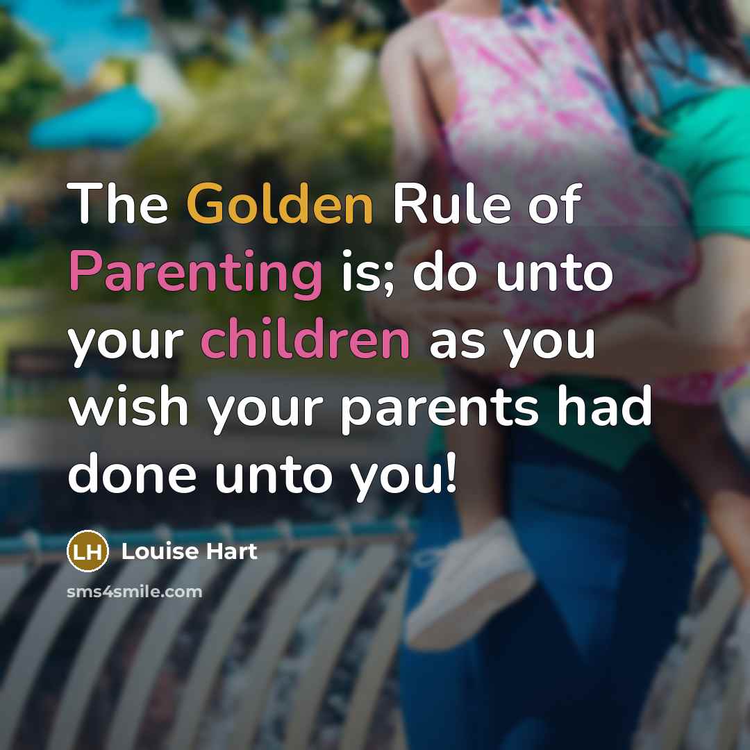 “The Golden Rule of Parenting is; do unto your children…” quote by Louise Hart