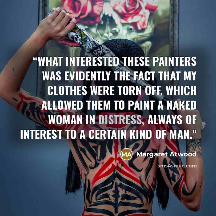 “What interested these painters was evidently the fact that my clothes were torn off, which allowed them to paint a naked woman in distress, always of interest to a certain kind of man.” quote by Margaret Atwood