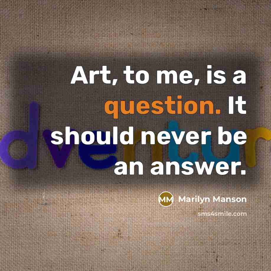 “Art, to me, is a question. It should never be an answer.” quote by Marilyn Manson