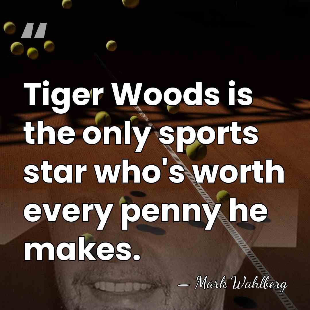 Tiger Woods is the only sports star who's worth every penny he&hellip; - Mark Wahlberg