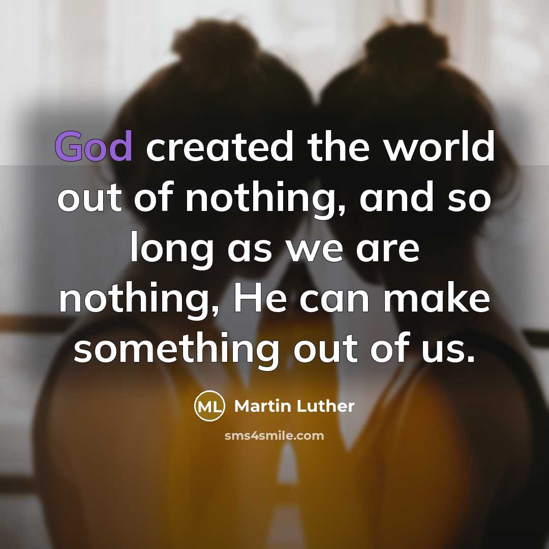 “God created the world out of nothing, and so long as we are nothing, He can make something out of us.” quote by Martin Luther