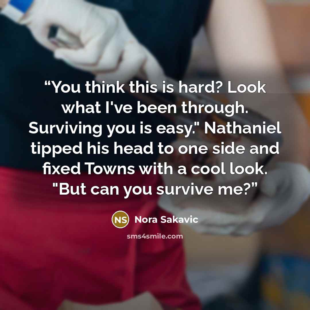 “You think this is hard? Look what I've been through. Surviving you is easy." Nathaniel tipped his head to one side and fixed Towns with a cool look. "But can you survive me?” quote by Nora Sakavic