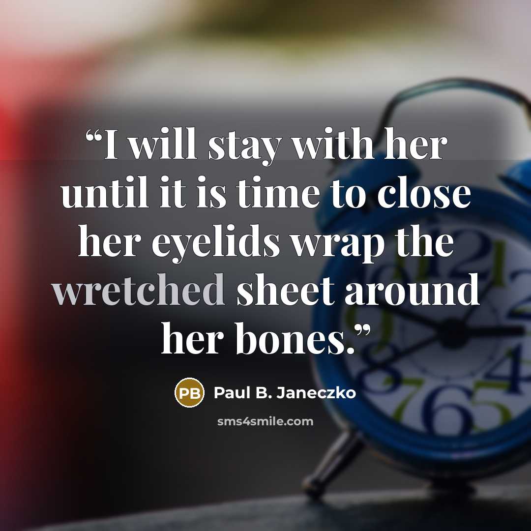 “I will stay with her until it is time to close her eyelids wrap the wretched sheet around her bones.” quote by Paul B. Janeczko