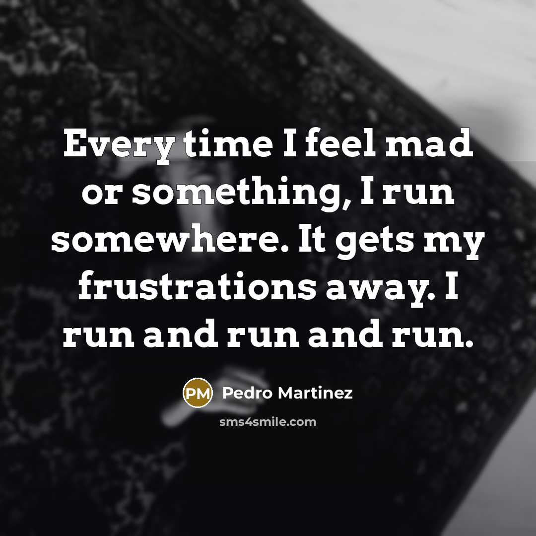 “Every time I feel mad or something, I run somewhere.…” quote by Pedro Martinez
