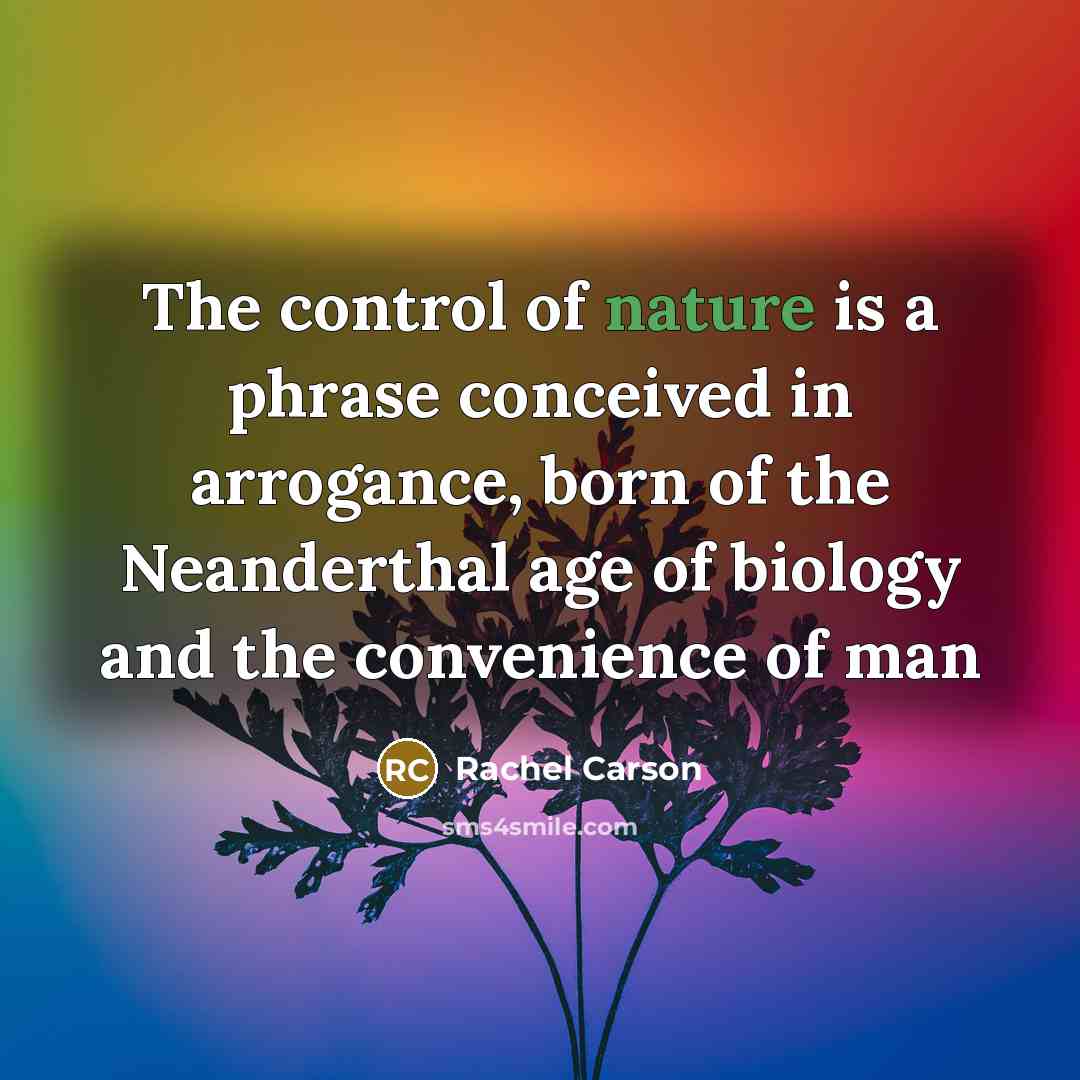 “The control of nature is a phrase conceived in arrogance,…” quote by Rachel Carson