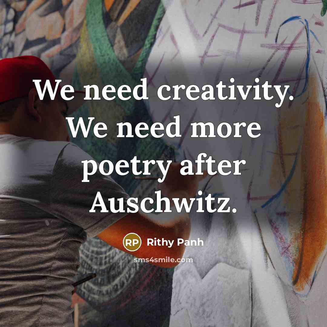 “We need creativity. We need more poetry after Auschwitz.…” quote by Rithy Panh